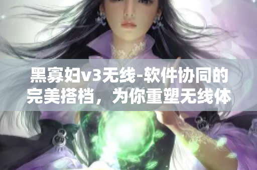 黑寡婦v3無線-軟件協(xié)同的完美搭檔，為你重塑無線體驗