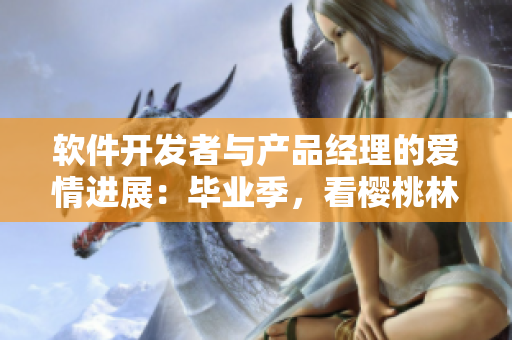 軟件開發(fā)者與產(chǎn)品經(jīng)理的愛情進展：畢業(yè)季，看櫻桃林妙妙與誰相戀了