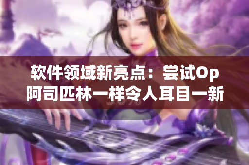 軟件領(lǐng)域新亮點：嘗試Op阿司匹林一樣令人耳目一新的軟件，免費獲取