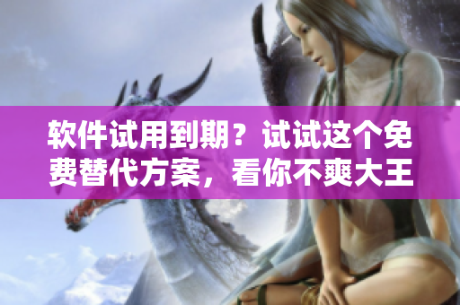 軟件試用到期？試試這個(gè)免費(fèi)替代方案，看你不爽大王饒命漫畫！