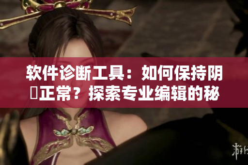 軟件診斷工具：如何保持陰脣正常？探索專業(yè)編輯的秘訣