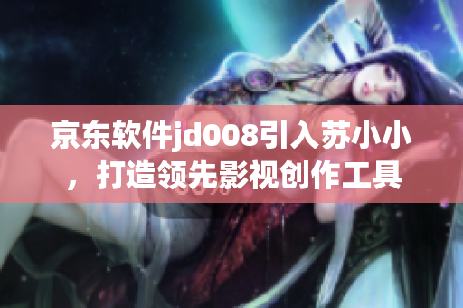京東軟件jd008引入蘇小小，打造領先影視創(chuàng)作工具