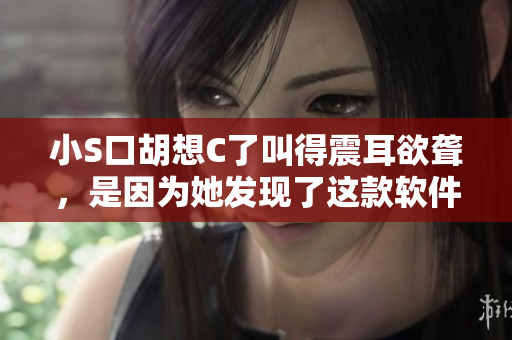 小S口胡想C了叫得震耳欲聾，是因為她發(fā)現(xiàn)了這款軟件!