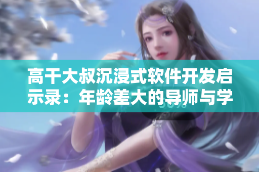 高干大叔沉浸式軟件開發(fā)啟示錄：年齡差大的導(dǎo)師與學(xué)徒的甜蜜互動(dòng)