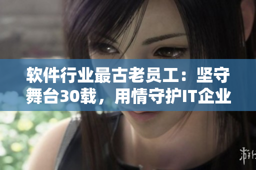 軟件行業(yè)最古老員工：堅(jiān)守舞臺(tái)30載，用情守護(hù)IT企業(yè)大廈