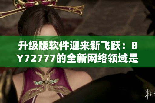 升級版軟件迎來新飛躍：BY72777的全新網(wǎng)絡(luò)領(lǐng)域是什么？