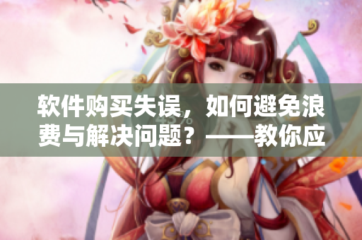 軟件購買失誤，如何避免浪費與解決問題？——教你應對買大了的軟件問題