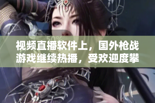 視頻直播軟件上，國外槍戰(zhàn)游戲繼續(xù)熱播，受歡迎度攀升！