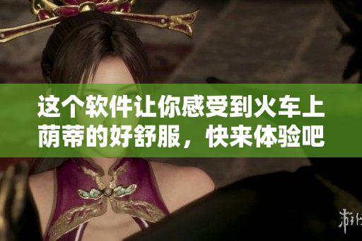 這個軟件讓你感受到火車上蔭蒂的好舒服，快來體驗吧！