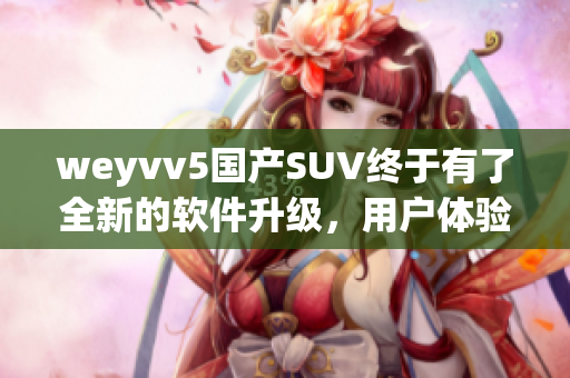 weyvv5國產SUV終于有了全新的軟件升級，用戶體驗大幅提升！