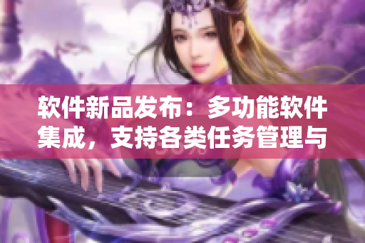 軟件新品發(fā)布：多功能軟件集成，支持各類任務(wù)管理與圖像處理