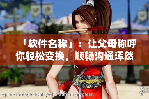 「軟件名稱」：讓父母稱呼你輕松變換，順暢溝通渾然一體！