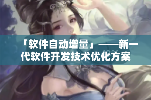 「軟件自動增量」——新一代軟件開發(fā)技術(shù)優(yōu)化方案