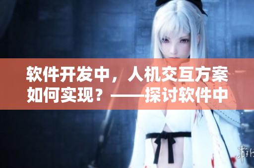 軟件開發(fā)中，人機交互方案如何實現？——探討軟件中的人機交互問題