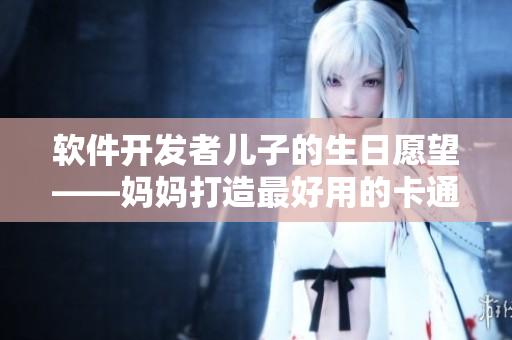 軟件開發(fā)者兒子的生日愿望——媽媽打造最好用的卡通動畫制作軟件