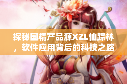 探秘國精產(chǎn)品源XZL仙蹤林，軟件應用背后的科技之路