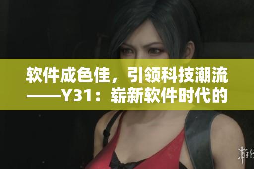 軟件成色佳，引領科技潮流——Y31：嶄新軟件時代的開端