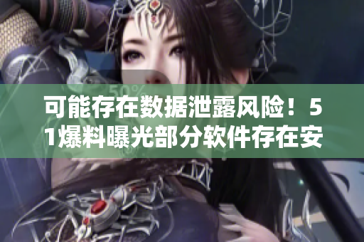 可能存在數(shù)據(jù)泄露風險！51爆料曝光部分軟件存在安全漏洞