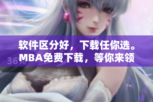 軟件區(qū)分好，下載任你選。MBA免費下載，等你來領(lǐng)！