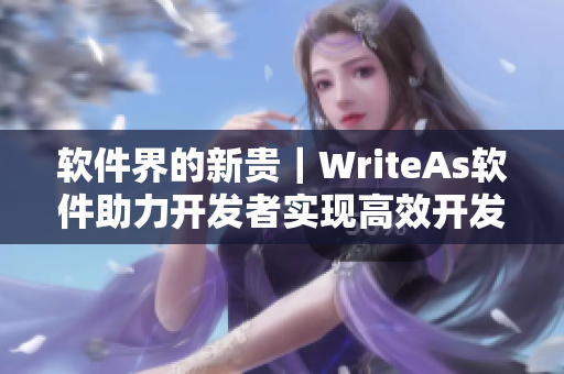 軟件界的新貴｜WriteAs軟件助力開發(fā)者實現(xiàn)高效開發(fā)