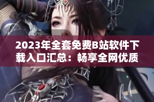 2023年全套免費B站軟件下載入口匯總：暢享全網(wǎng)優(yōu)質(zhì)視頻資源