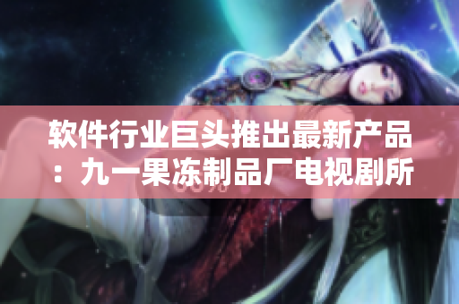 軟件行業(yè)巨頭推出最新產品：九一果凍制品廠電視劇所啟發(fā)的革新之作