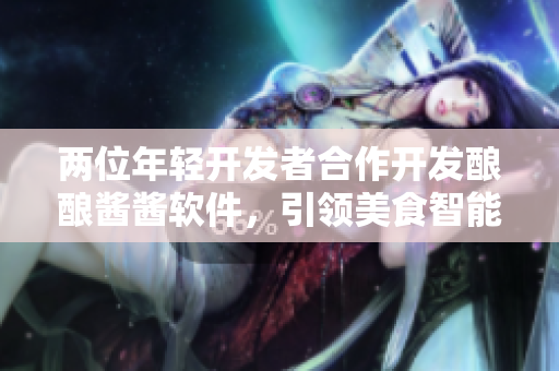 兩位年輕開發(fā)者合作開發(fā)釀釀醬醬軟件，引領美食智能化時代
