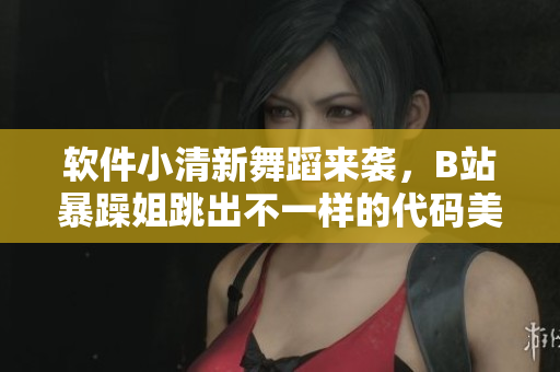 軟件小清新舞蹈來襲，B站暴躁姐跳出不一樣的代碼美學！