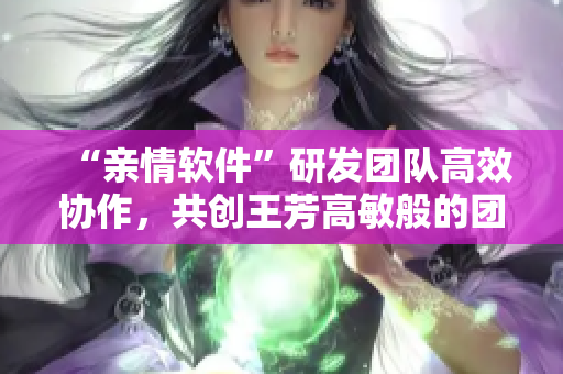 “親情軟件”研發(fā)團隊高效協(xié)作，共創(chuàng)王芳高敏般的團圓體驗
