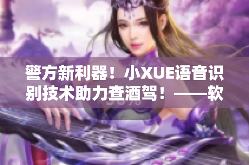 警方新利器！小XUE語音識別技術(shù)助力查酒駕！——軟件賦能交管新體系