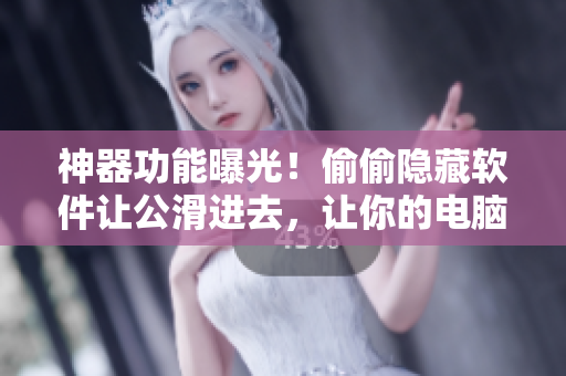神器功能曝光！偷偷隱藏軟件讓公滑進(jìn)去，讓你的電腦動(dòng)起來(lái)