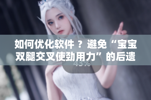 如何優(yōu)化軟件 ？避免“寶寶雙腿交叉使勁用力”的后遺癥！