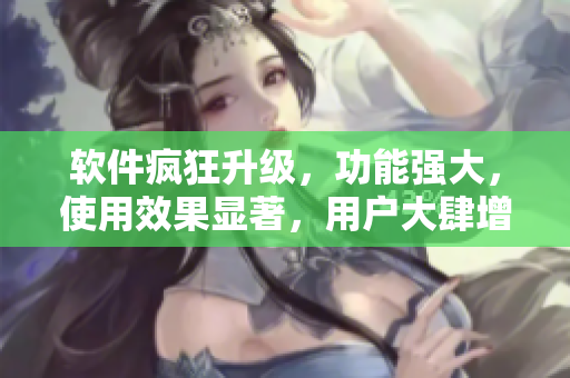 軟件瘋狂升級(jí)，功能強(qiáng)大，使用效果顯著，用戶大肆增長(zhǎng)，品牌日漸壯大