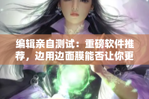 編輯親自測試：重磅軟件推薦，邊用邊面膜能否讓你更高效？
