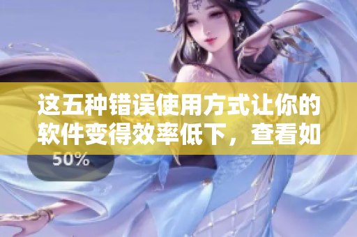 這五種錯(cuò)誤使用方式讓你的軟件變得效率低下，查看如何避免！