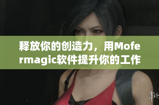 釋放你的創(chuàng)造力，用Mofermagic軟件提升你的工作效率
