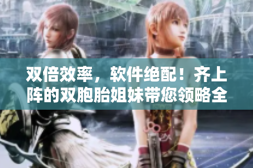雙倍效率，軟件絕配！齊上陣的雙胞胎姐妹帶您領(lǐng)略全新軟件體驗(yàn)