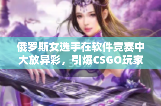 俄羅斯女選手在軟件競(jìng)賽中大放異彩，引爆CSGO玩家熱情