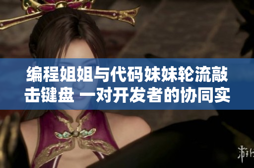 編程姐姐與代碼妹妹輪流敲擊鍵盤 一對開發(fā)者的協(xié)同實戰(zhàn)