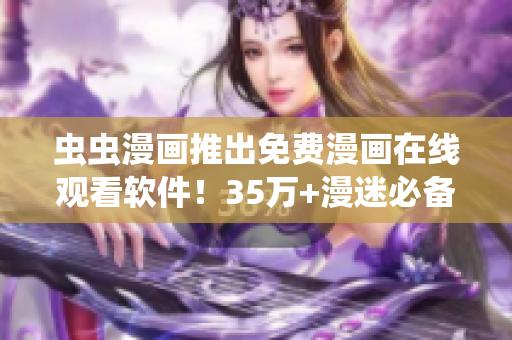 蟲(chóng)蟲(chóng)漫畫(huà)推出免費(fèi)漫畫(huà)在線觀看軟件！35萬(wàn)+漫迷必備，流暢加載，多端支持！