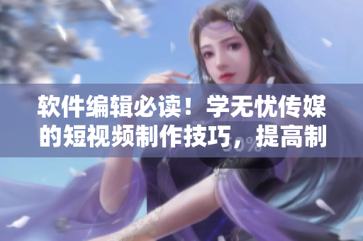 軟件編輯必讀！學(xué)無憂傳媒的短視頻制作技巧，提高制作效率！