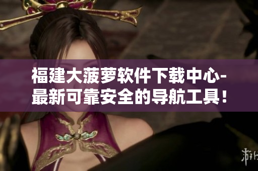 福建大菠蘿軟件下載中心-最新可靠安全的導(dǎo)航工具！