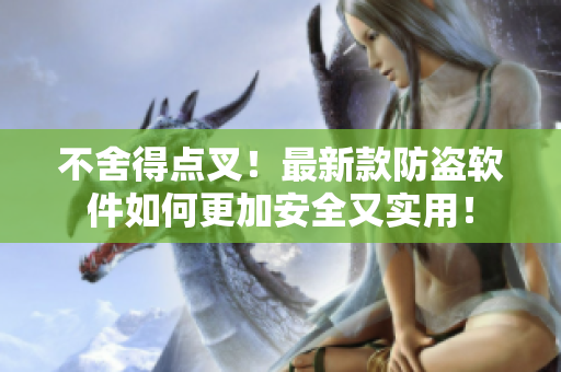 不舍得點叉！最新款防盜軟件如何更加安全又實用！