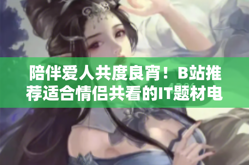 陪伴愛人共度良宵！B站推薦適合情侶共看的IT題材電視劇