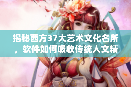 揭秘西方37大藝術(shù)文化名所，軟件如何吸收傳統(tǒng)人文精華？