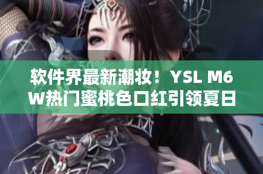軟件界最新潮妝！YSL M6W熱門蜜桃色口紅引領夏日美妝新風尚
