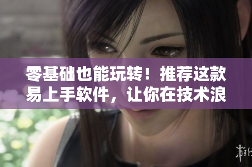 零基礎(chǔ)也能玩轉(zhuǎn)！推薦這款易上手軟件，讓你在技術(shù)浪潮中不被落下