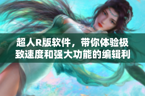 超人R版軟件，帶你體驗極致速度和強大功能的編輯利器！
