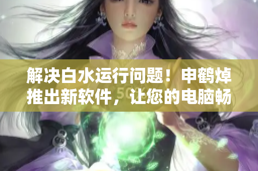 解決白水運(yùn)行問(wèn)題！申鶴焯推出新軟件，讓您的電腦暢玩白水游戲