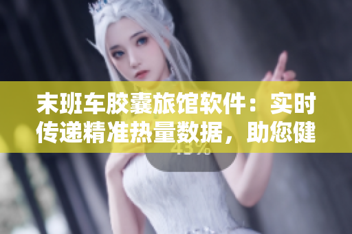 末班車膠囊旅館軟件：實(shí)時(shí)傳遞精準(zhǔn)熱量數(shù)據(jù)，助您健康飲食！